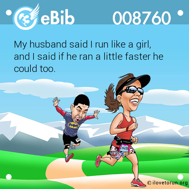 My husband said I run like a girl, 

and I said if he ran a little faster he

could too.