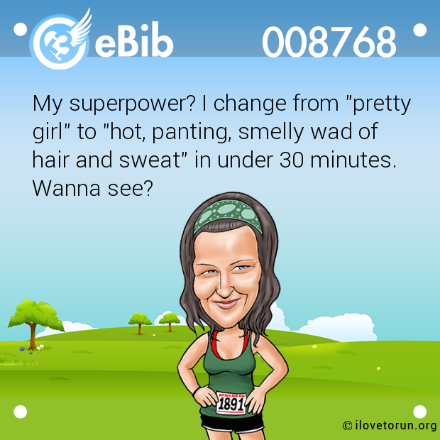 My superpower? I change from "pretty

girl" to "hot, panting, smelly wad of 

hair and sweat" in under 30 minutes. 

Wanna see?