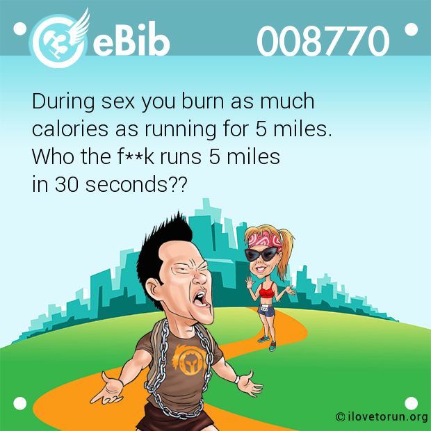 During sex you burn as much 

calories as running for 5 miles.

Who the f**k runs 5 miles 

in 30 seconds??