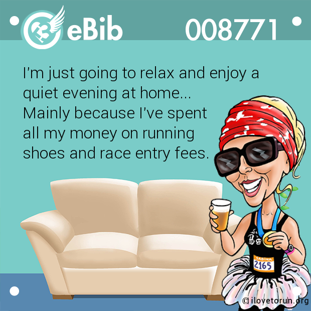 I'm just going to relax and enjoy a 

quiet evening at home... 

Mainly because I've spent 

all my money on running 

shoes and race entry fees.