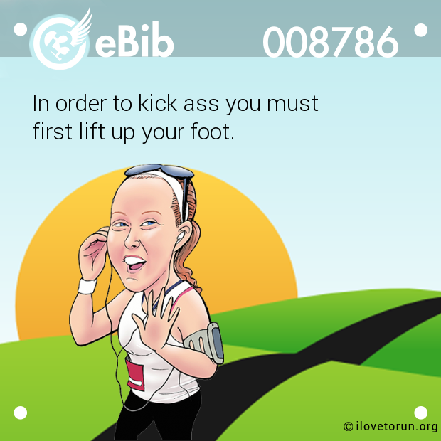 In order to kick ass you must 

first lift up your foot.