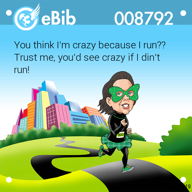 You think I'm crazy because I run?? 

Trust me, you'd see crazy if I din't

run!