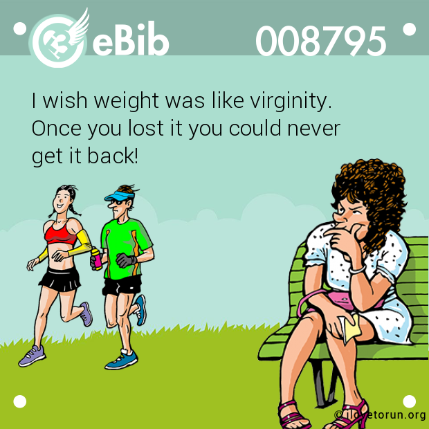 I wish weight was like virginity. 

Once you lost it you could never 

get it back!