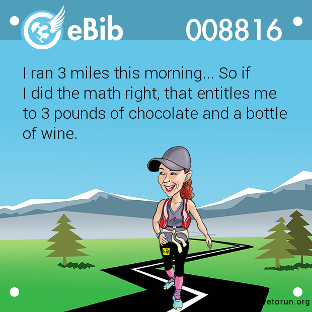 I ran 3 miles this morning... So if 

I did the math right, that entitles me 

to 3 pounds of chocolate and a bottle 

of wine.