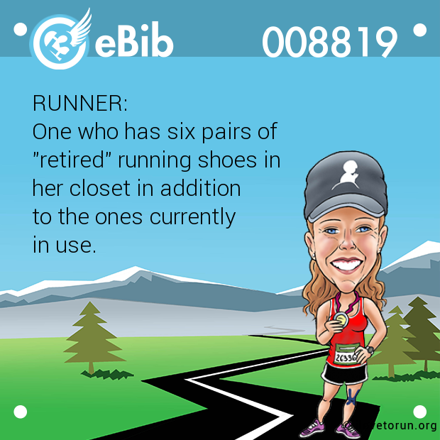 RUNNER: 

One who has six pairs of 

"retired" running shoes in 

her closet in addition

to the ones currently 

in use.