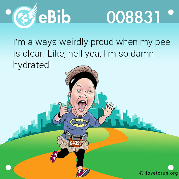 I'm always weirdly proud when my pee 

is clear. Like, hell yea, I'm so damn 

hydrated!