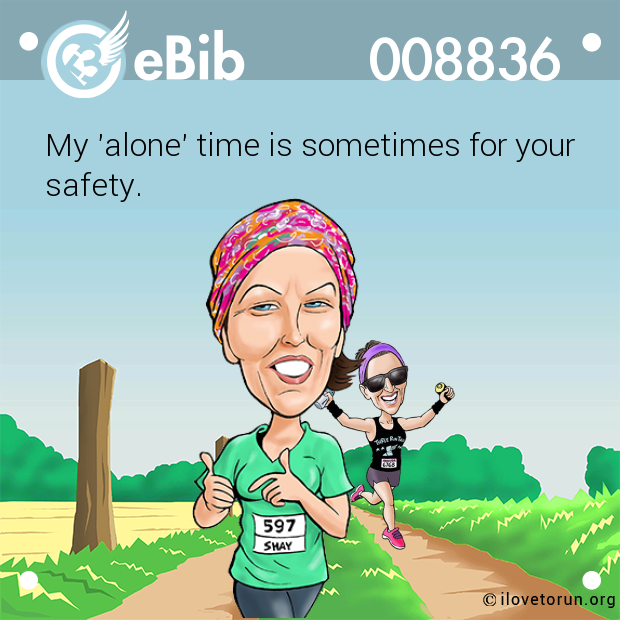 My 'alone' time is sometimes for your

safety.