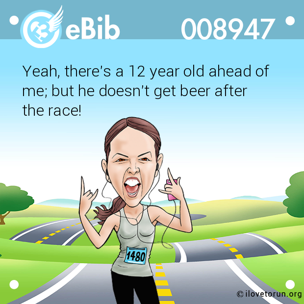 Yeah, there's a 12 year old ahead of

me; but he doesn't get beer after 

the race!
