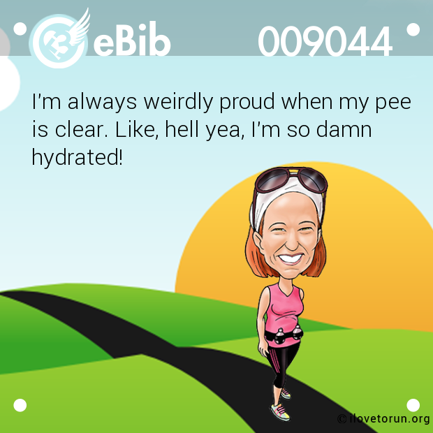 I'm always weirdly proud when my pee 

is clear. Like, hell yea, I'm so damn

hydrated!