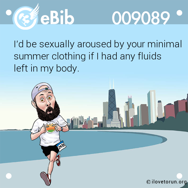 I'd be sexually aroused by your minimal summer clothing if I had any fluids left in my body.