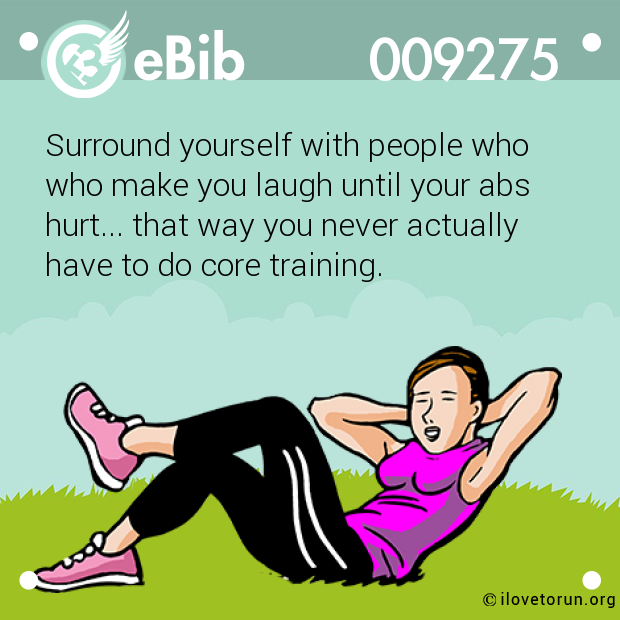 Surround yourself with people who  who make you laugh until your abs  hurt... that way you never actually  have to do core training.