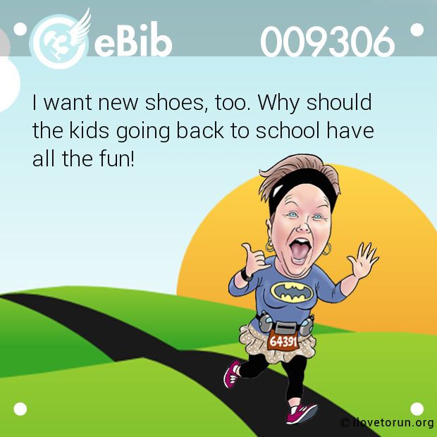 I want new shoes, too. Why should 

the kids going back to school have 

all the fun!