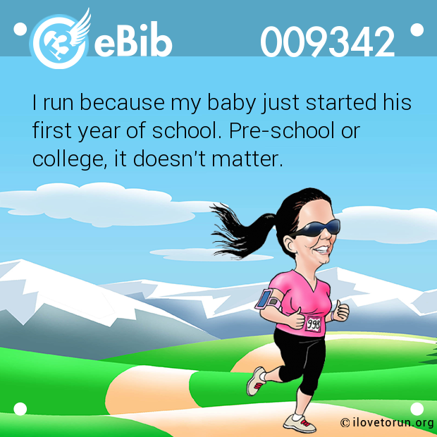 I run because my baby just started his

first year of school. Pre-school or 

college, it doesn't matter.