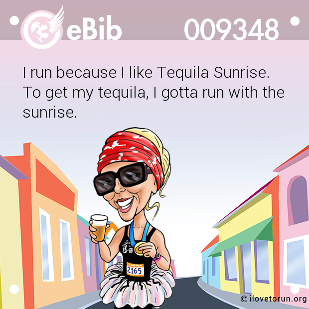 I run because I like Tequila Sunrise. 

To get my tequila, I gotta run with the

sunrise.