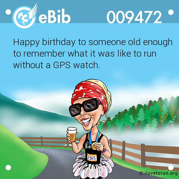 Happy birthday to someone old enough
to remember what it was like to run
without a GPS watch.