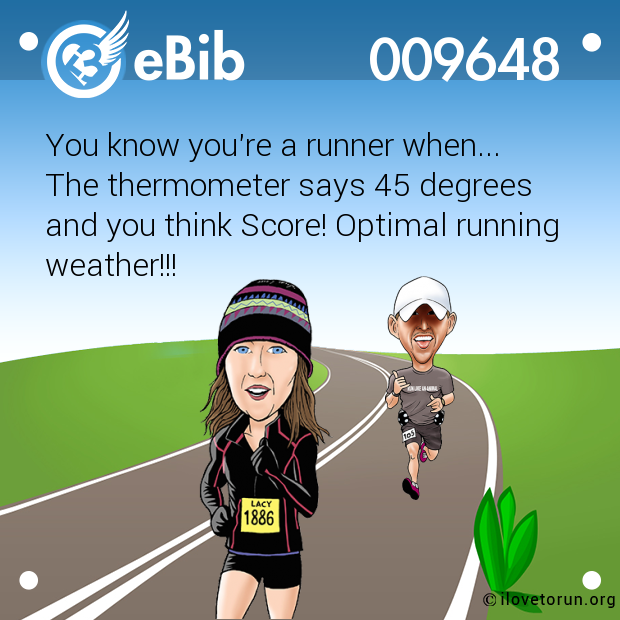 You know you're a runner when...
The thermometer says 45 degrees 
and you think Score! Optimal running
weather!!!