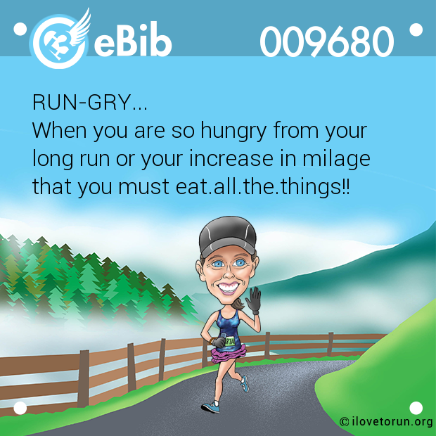 RUN-GRY...

When you are so hungry from your 

long run or your increase in milage 

that you must eat.all.the.things!!