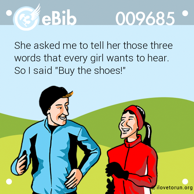 She asked me to tell her those three

words that every girl wants to hear.

So I said "Buy the shoes!"