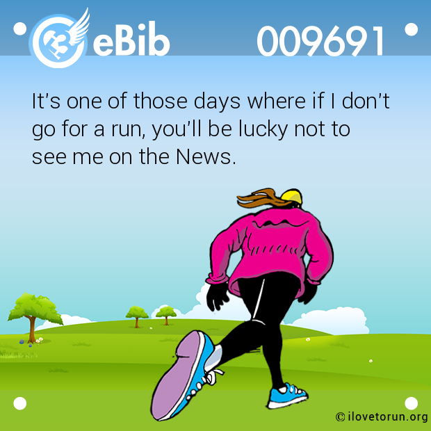 It's one of those days where if I don't go for a run, you'll be lucky not to see me on the News.