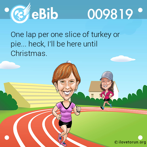 One lap per one slice of turkey or

pie... heck, I'll be here until

Christmas.