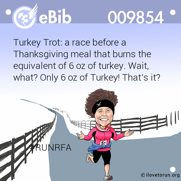 Turkey Trot: a race before a

Thanksgiving meal that burns the

equivalent of 6 oz of turkey. Wait,

what? Only 6 oz of Turkey! That's it?











       #RUNRFA