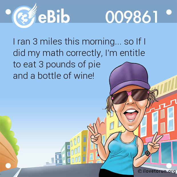 I ran 3 miles this morning... so If I

did my math correctly, I'm entitle 

to eat 3 pounds of pie

and a bottle of wine!