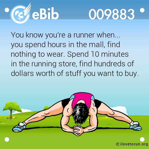 You know you're a runner when...

you spend hours in the mall, find 

nothing to wear. Spend 10 minutes

in the running store, find hundreds of

dollars worth of stuff you want to buy.