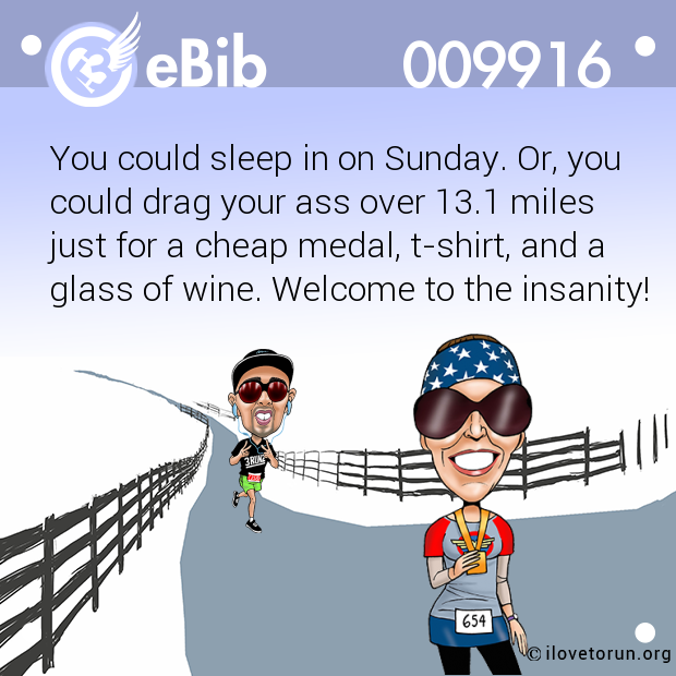 You could sleep in on Sunday. Or, you

could drag your ass over 13.1 miles 

just for a cheap medal, t-shirt, and a 

glass of wine. Welcome to the insanity!