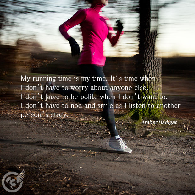 I am a solitary runner. I love the energy of running a race and can appreciate why others like to run in groups. But on my training runs, I want to run alone. Here’s why:

My running time is my time. It’s time when I don’t have to worry about anyone else. I don’t have to be polite when I don’t want to. I don’t have to nod and smile as I listen to another person’s story.

I can just throw on my shorts and sports bra and hit the road. I don’t have to schedule an appointment and drive somewhere. I can run right out of my front door.

There’s no one there to remind me that my shirt stinks if I happen to wear the same one I did yesterday because I didn’t have time to do my laundry.

I can run as quickly or as slowly as I want. When I’m tired and run a 13-minute mile, there’s no one to make me go faster. And when I feel the need for speed, I don’t have to worry about leaving anyone behind. My runs are based on the needs of my body, not on the needs of a group.

There’s no one there to laugh at me when I wear a hydration belt for a three-mile jaunt.

There’s no one there to interrupt my inner dialogue. When I run, I focus on my problems and my desires. I think more clearly when I run, and I don’t want to cloud that clarity with conversation.

I don’t want another appointment to keep. I can run at 4 a.m. or 9 p.m. and change the time if something comes up. As long as I get my run in, it doesn’t matter.

I don’t need companionship to make my runs enjoyable. If we love running, why do we need to distract ourselves from it? Why do we need company to make our running enjoyable? Running itself should be enjoyable, or why do it?!

I can feel the mind-body connection when I run. I feel what’s going on with my feet, my legs, my arms, and my back, and I pay attention to how what I’m thinking affects how I’m running. I would miss that experience if another person were around.

I love to observe the world around me. I hear the birds, the toads, and the crickets singing in the swamp that I run by. I feel the breeze through my hair. I watch the stars and the sunrise and the clouds roll in and out. I feel the rain on my skin. I am a part of my world, and this feeling is one of the main reasons I love to run.

When I run, I am reminded that I am alive. I’m able to reconnect with myself and my world. I won’t give up that feeling for anyone or anything. Instead, you’re welcome to join me for the post-run glass of wine.

Do you like to run alone? [Amber Hadigan]